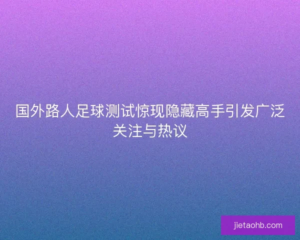 国外路人足球测试惊现隐藏高手引发广泛关注与热议