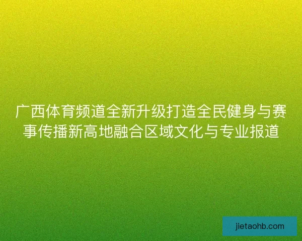 广西体育频道全新升级打造全民健身与赛事传播新高地融合区域文化与专业报道